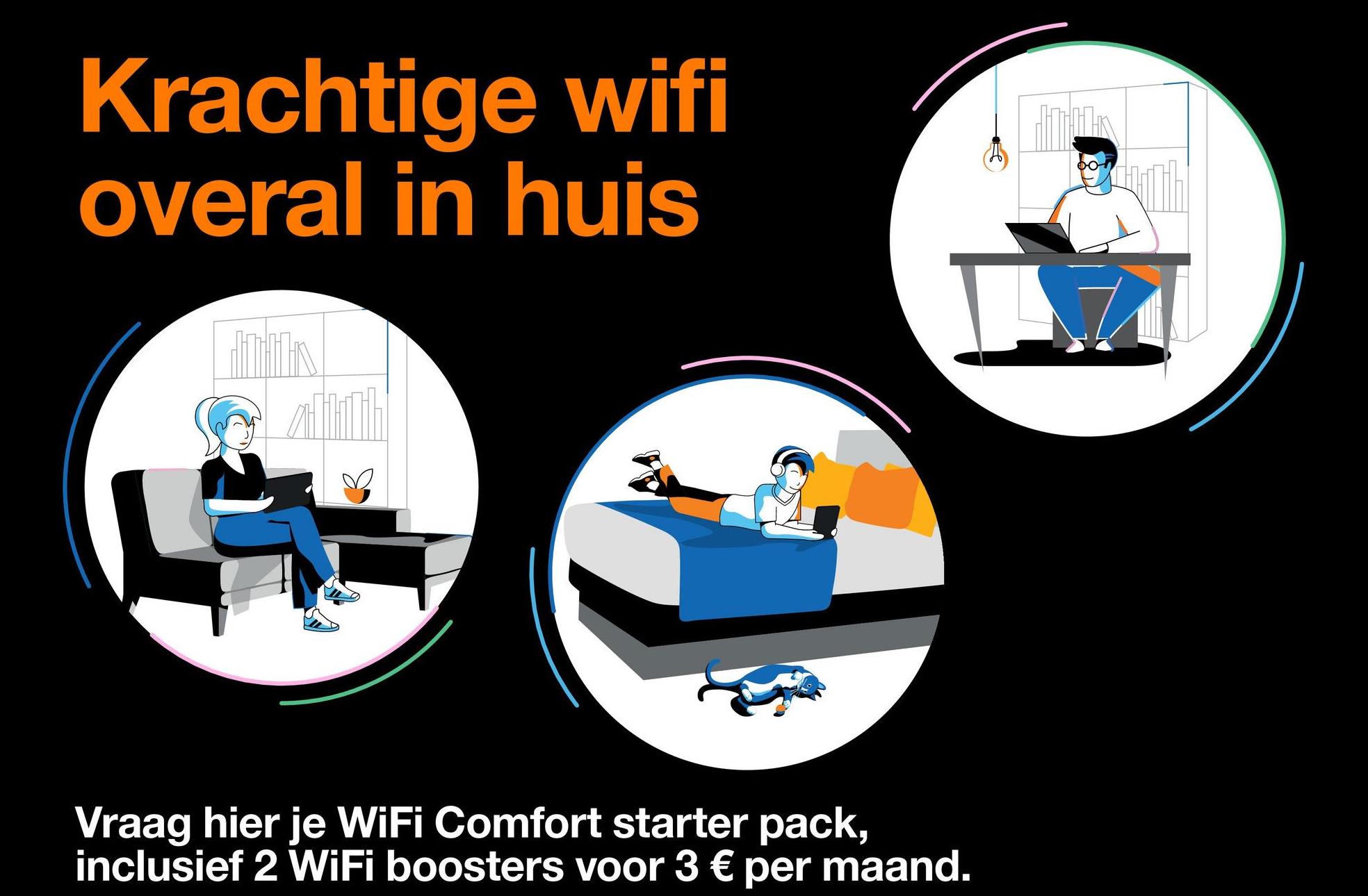 Krachtige wifi
overal in huis
Jobs
Vraag hier je WiFi Comfort starter pack,
inclusief 2 WiFi boosters voor 3 € per maand.
