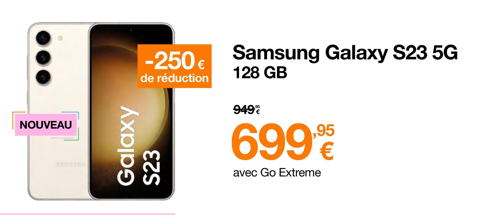 NOUVEAU
SAMSUNG
-250 €
de réduction
Galaxy
S23
Samsung Galaxy S23 5G
128 GB
949%
699.95
€
avec Go Extreme