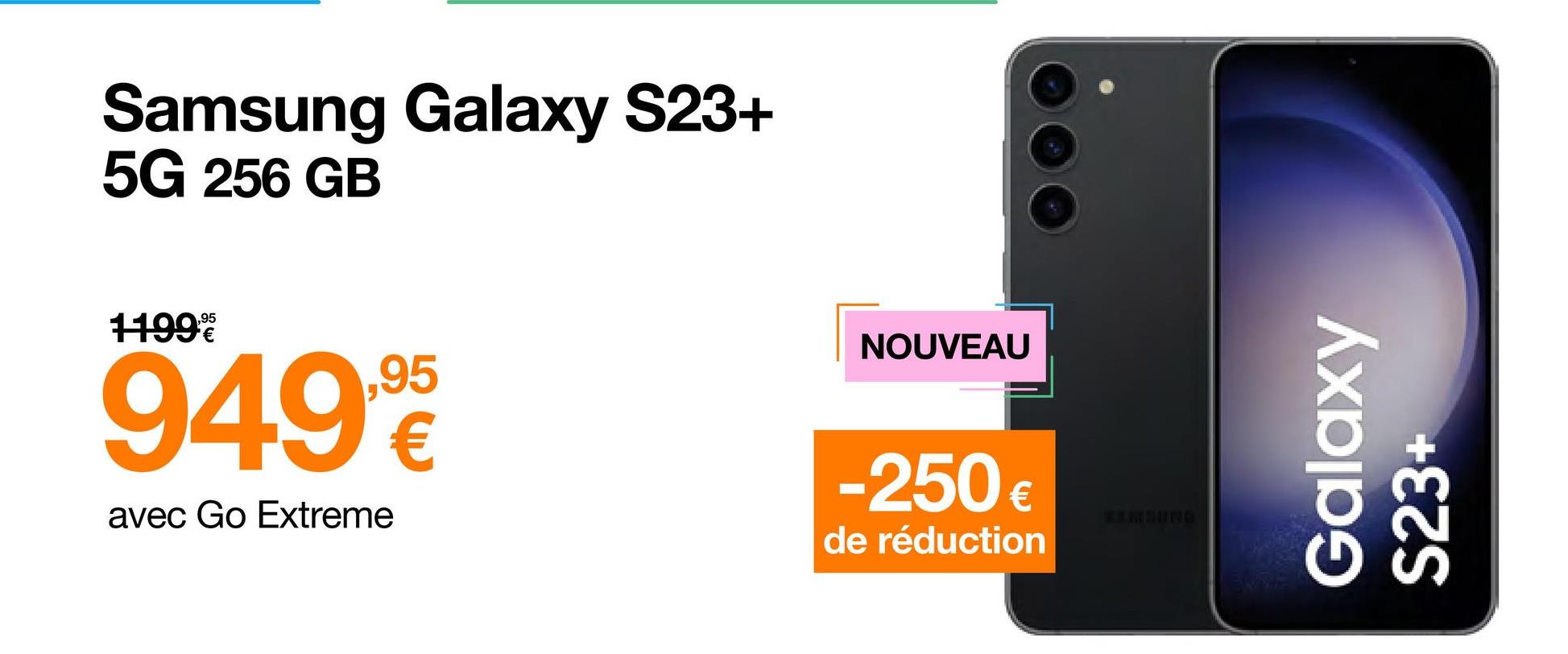 Samsung Galaxy S23+
5G 256 GB
11999
949,90
avec Go Extreme
NOUVEAU
-250 €
de réduction
Galaxy
S23+