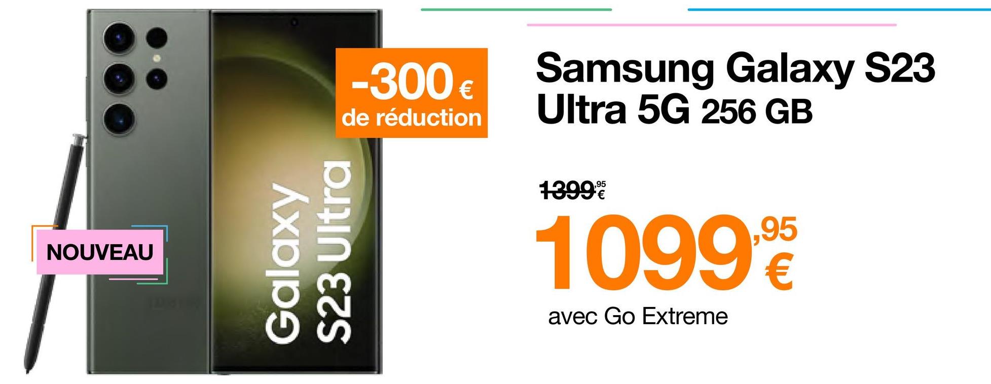 NOUVEAU
-300 €
de réduction
Galaxy
S23 Ultra
Samsung Galaxy S23
Ultra 5G 256 GB
1399%
10999
€
avec Go Extreme
,95