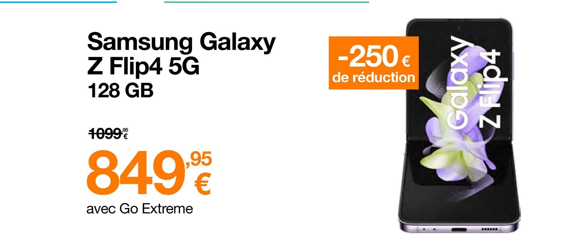 Samsung Galaxy
Z Flip4 5G
128 GB
1099%
849,90
avec Go Extreme
-250€
de réduction
Galaxy
N
*****