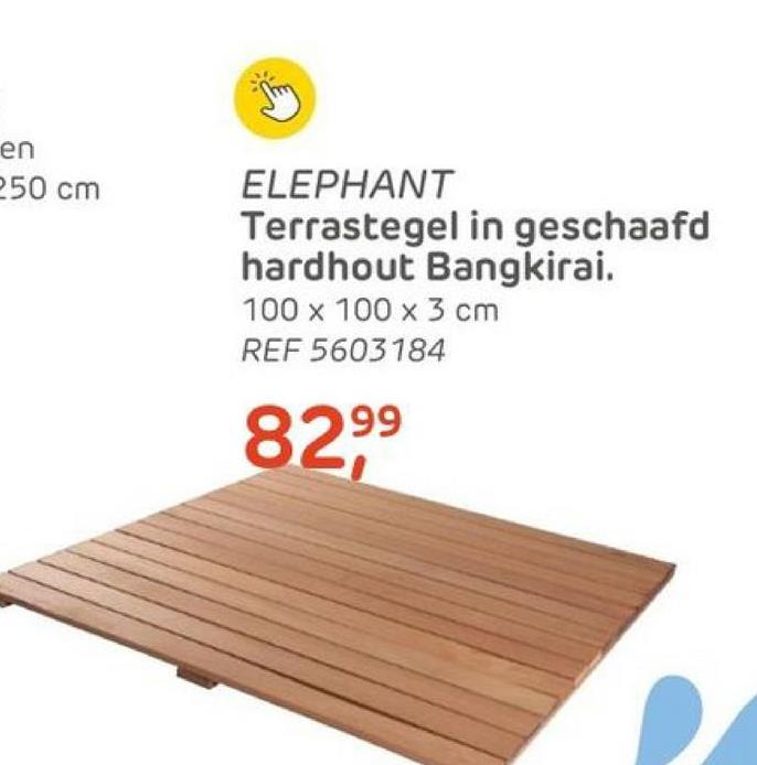 en
250 cm
ELEPHANT
Terrastegel in geschaafd
hardhout Bangkirai.
100 x 100 x 3 cm
REF 5603184
8299⁹