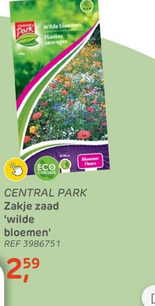 Centra
Park
Wilde bloemen
Plantes
sauvages
ECO
CHEQUES
E
Bloemen
Fleurs
CENTRAL PARK
Zakje zaad
'wilde
bloemen'
REF 3986751
25⁹
[