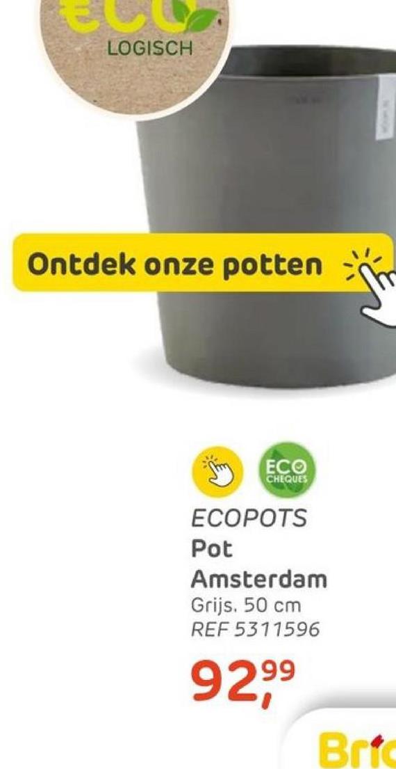 LOGISCH
Ontdek onze potten
ECO
CHEQUES
ECOPOTS
Pot
Amsterdam
Grijs. 50 cm
REF 5311596
92,99
Bric