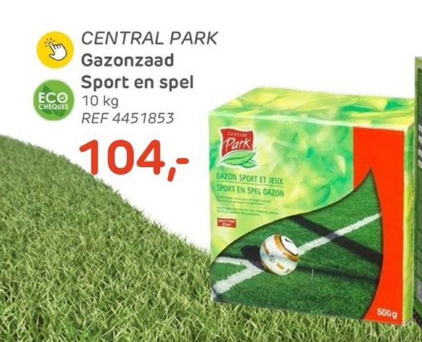 CENTRAL PARK
Gazonzaad
Sport en spel
ECO 10 kg
CHEQUES
REF 4451853
104,-
Central
GAZON SPORT ET JEUX
SPORT EN SPEL GAZON
500g