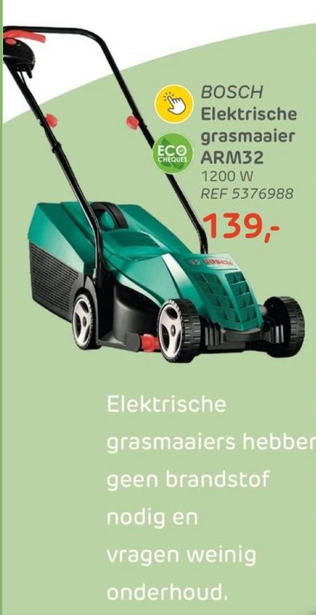 BOSCH
Elektrische
grasmaaier
ECO
CHEQUES ARM32
1200 W
REF 5376988
139,-
549
Elektrische
grasmaaiers hebben
geen brandstof
nodig en
vragen weinig
onderhoud.