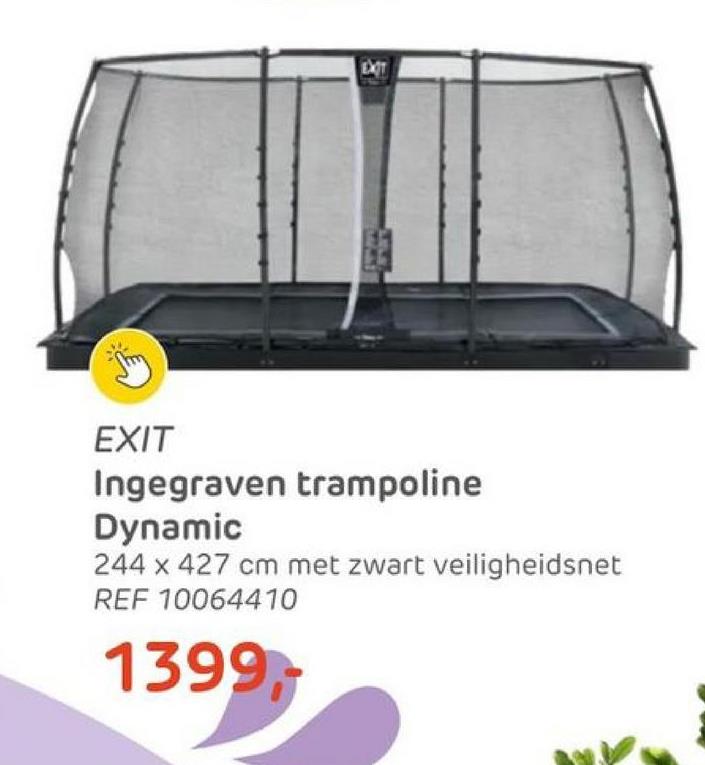 EXXOIT
EXIT
Ingegraven trampoline
Dynamic
244 x 427 cm met zwart veiligheidsnet
REF 10064410
1399,-
