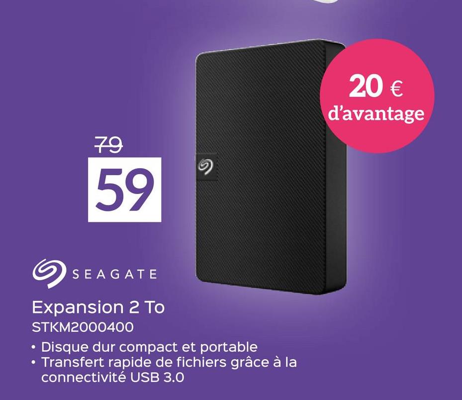79
59
5
Expansion 2 To
STKM2000400
SEAGATE
Disque dur compact et portable
• Transfert rapide de fichiers grâce à la
connectivité USB 3.0
20 €
d'avantage