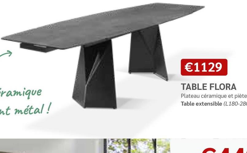 Framique
nt métal!
€1129
TABLE FLORA
Plateau céramique et piète
Table extensible (L180-280