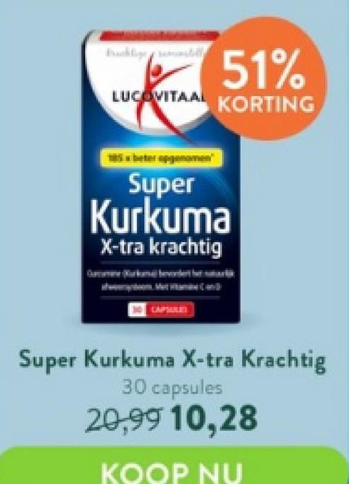 51%
LUCOVITAAL KORTING
Super
Kurkuma
X-tra krachtig
Super Kurkuma X-tra Krachtig
30 capsules
20,99 10,28
KOOP NU