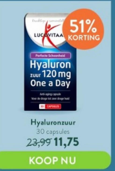 51%
LUCAVITAA KORTING
Hyaluron
zuur 120 mg
One a Day
Hyaluronzuur
30 capsules
23,99 11,75
KOOP NU