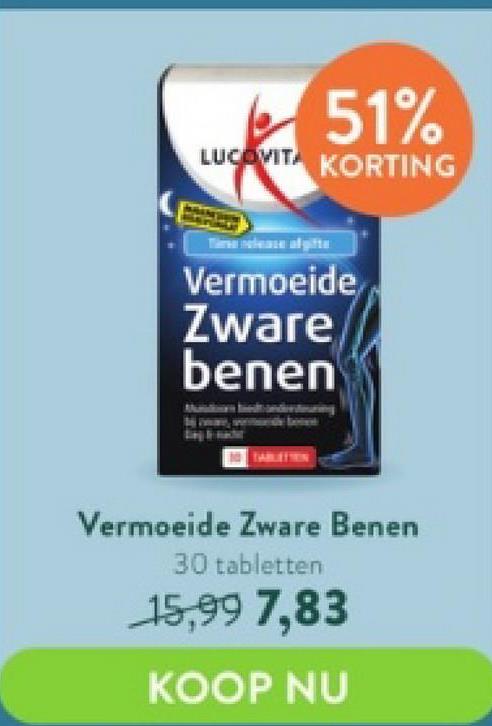 51%
LUCOVITA KORTING
Vermoeide
Zware
benen
Vermoeide Zware Benen
30 tabletten
15,99 7,83
KOOP NU
