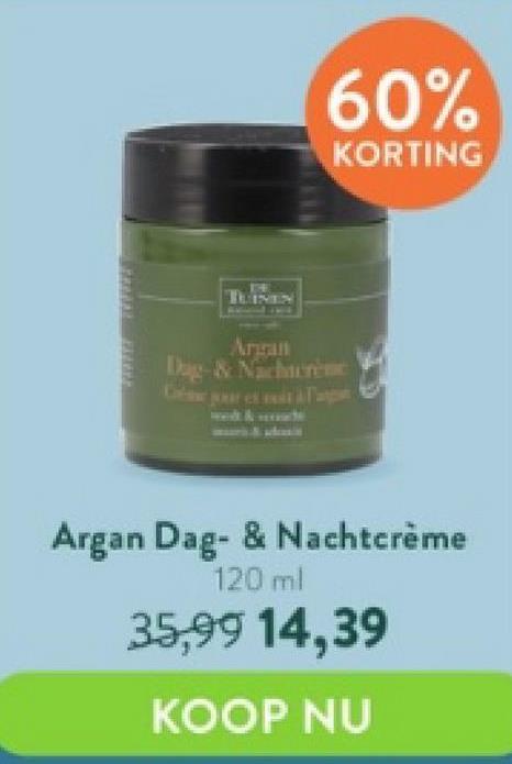 FE
TUINEN
60%
KORTING
Argan
Dag- & Nachtcreme
Argan Dag- & Nachtcrème
120 ml
35,99 14,39
KOOP NU