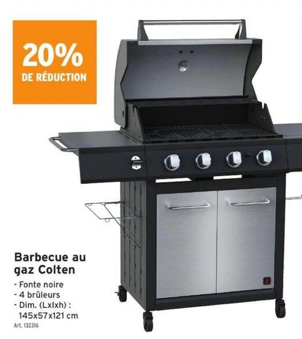20%
DE RÉDUCTION
Barbecue au
gaz Colten
Fonte noire
- 4 brûleurs
- Dim. (Lxlxh):
145x57x121 cm
Art. 132316