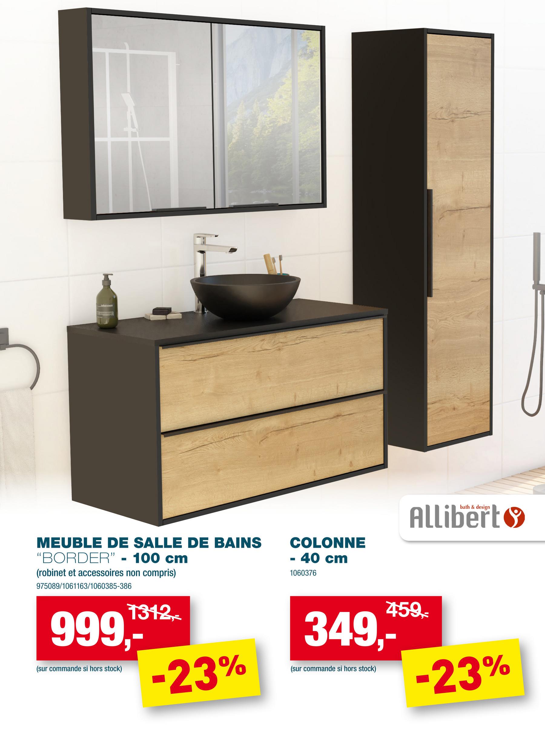 blatn
MEUBLE DE SALLE DE BAINS
"BORDER" - 100 cm
(robinet et accessoires non compris)
975089/1061163/1060385-386
1312,-
999,-*-*
(sur commande si hors stock)
-23%
COLONNE
- 40 cm
1060376
349,-*
(sur commande si hors stock)
bath & design
Allibert
459,-
-23%