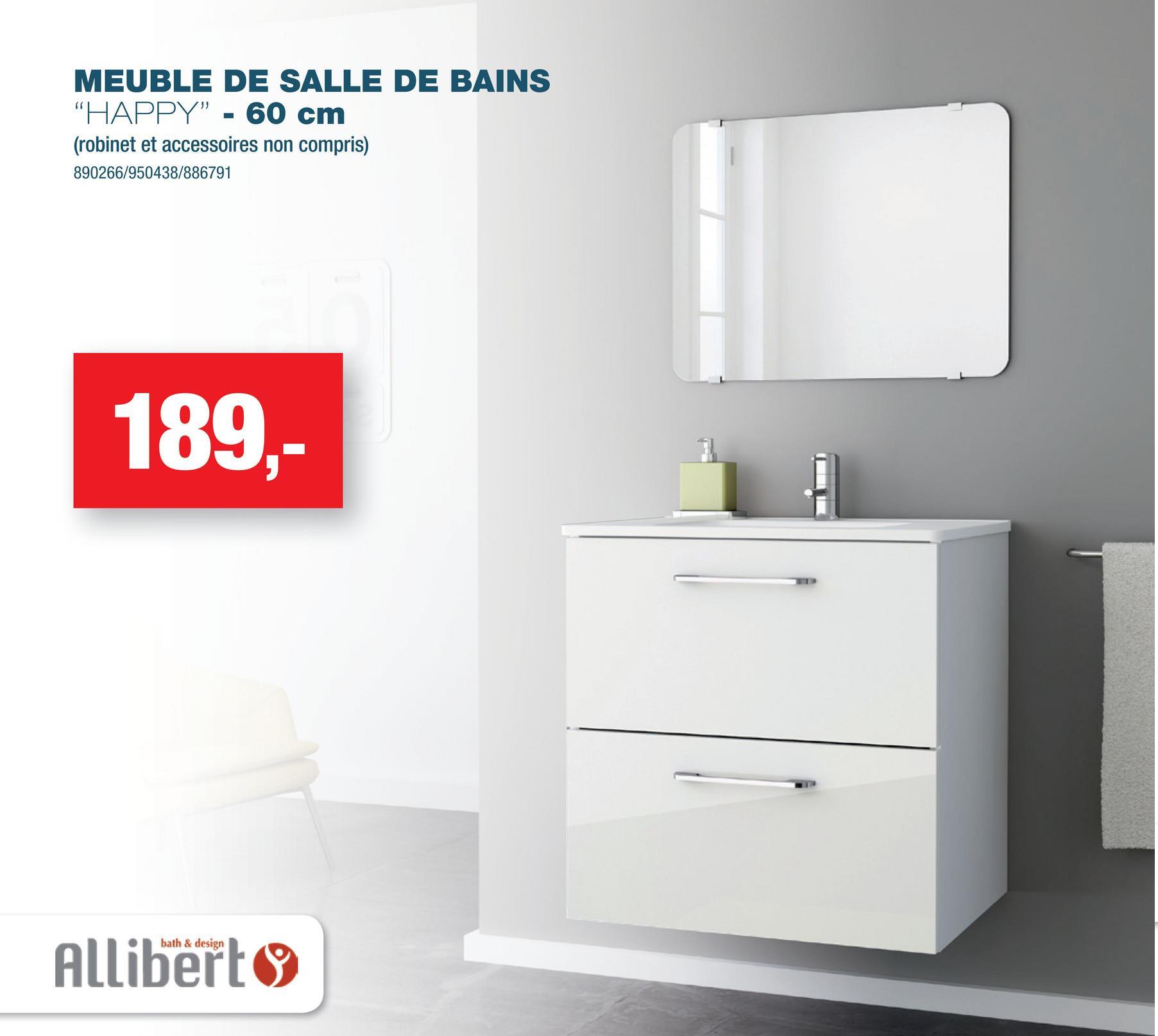 MEUBLE DE SALLE DE BAINS
"HAPPY" - 60 cm
(robinet et accessoires non compris)
890266/950438/886791
189,-
bath & design
Allibert