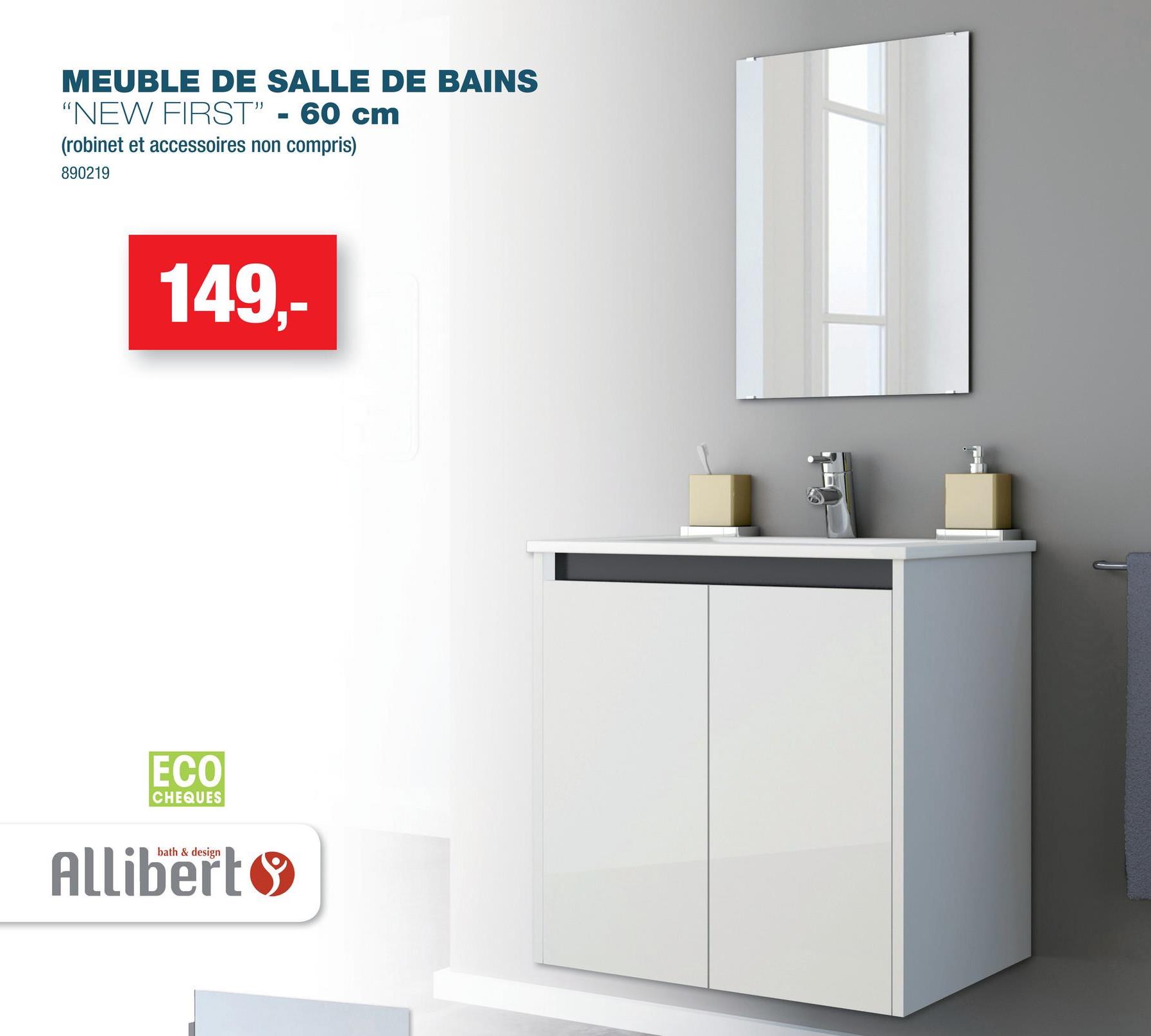 MEUBLE DE SALLE DE BAINS
"NEW FIRST" - 60 cm
(robinet et accessoires non compris)
890219
149,-
ECO
CHEQUES
bath & design
Allibert