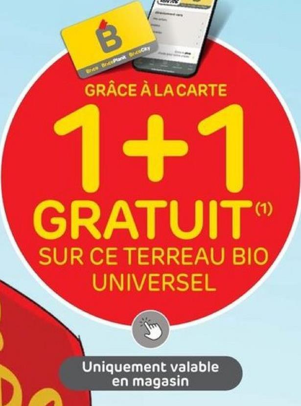 B
Brice BricoPlant Brocky
GRÂCE À LA CARTE
1+1
GRATUIT
(1)
SUR CE TERREAU BIO
UNIVERSEL
Uniquement valable
en magasin