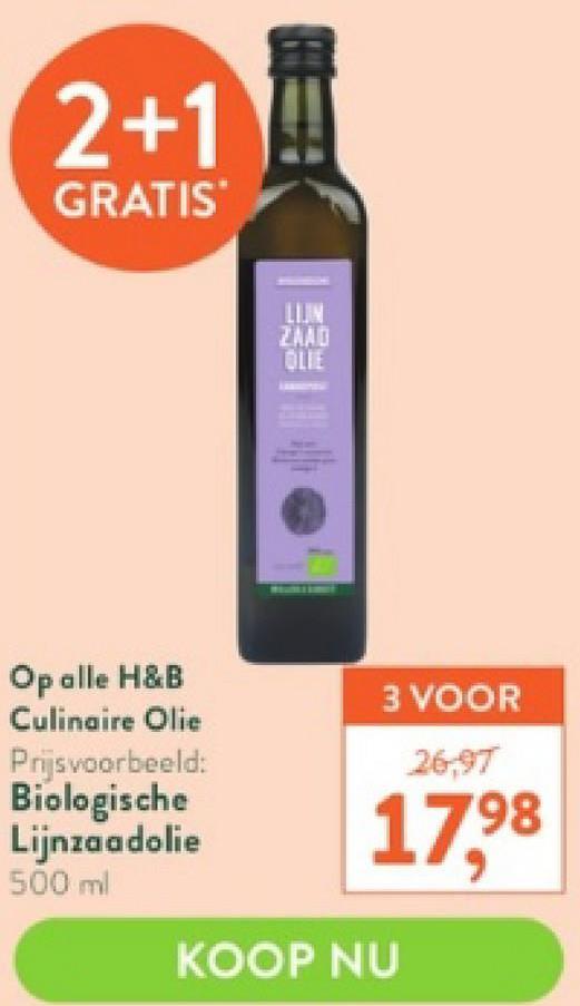 2+1!!
GRATIS
Op alle H&B
Culinaire Olie
Prijsvoorbeeld:
Biologische
Lijnzaadolie
500 ml
LIJN
ZAAD
OLIE
3 VOOR
26,97
98
17,⁹8
KOOP NU