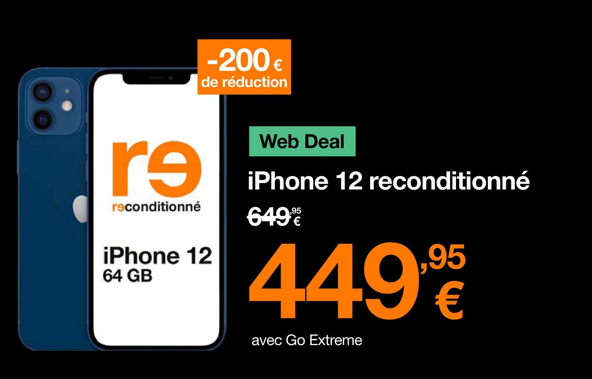 -200 €
de réduction
re
reconditionné
iPhone 12
64 GB
Web Deal
iPhone 12 reconditionné
649%
,95
449%
€
avec Go Extreme