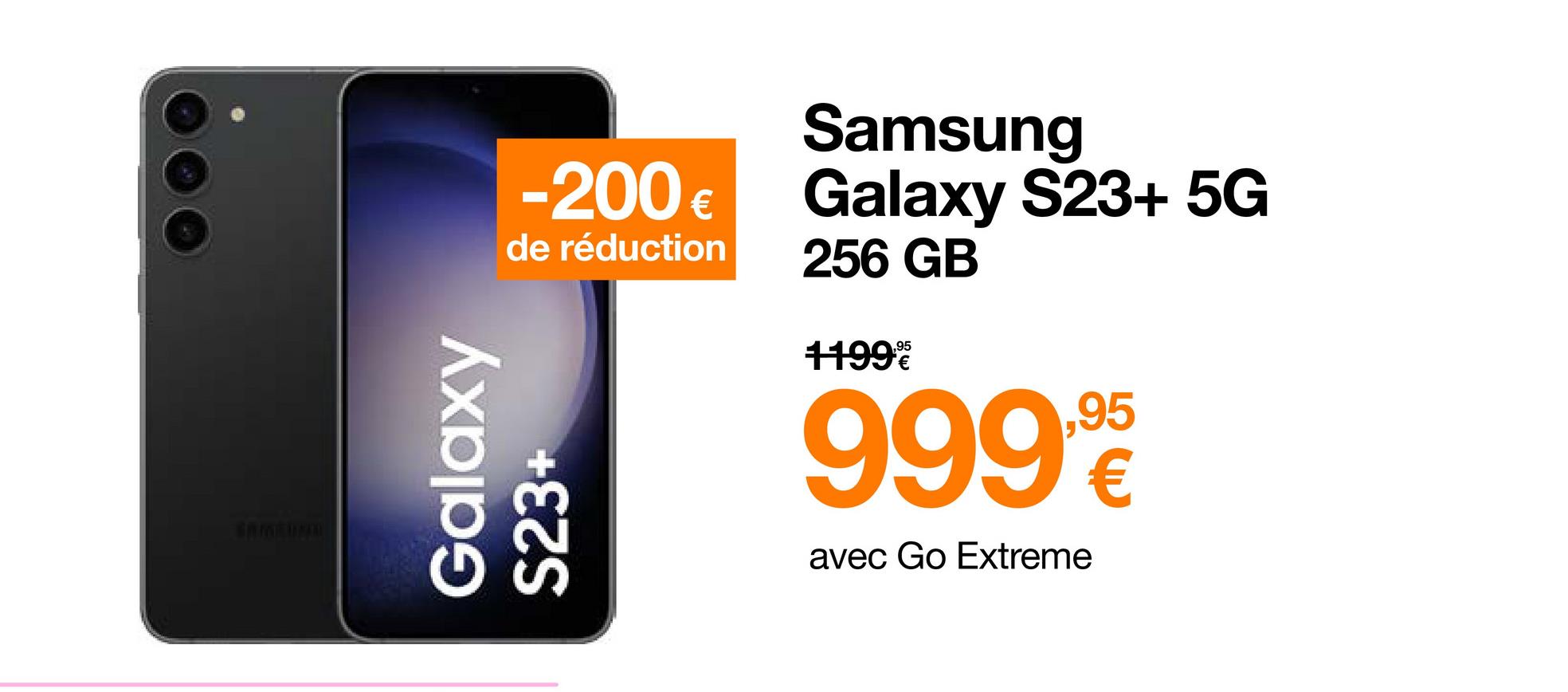 Samsung
-200 € Galaxy S23+ 5G
de réduction
256 GB
Galaxy
S23+
11999
9999
avec Go Extreme