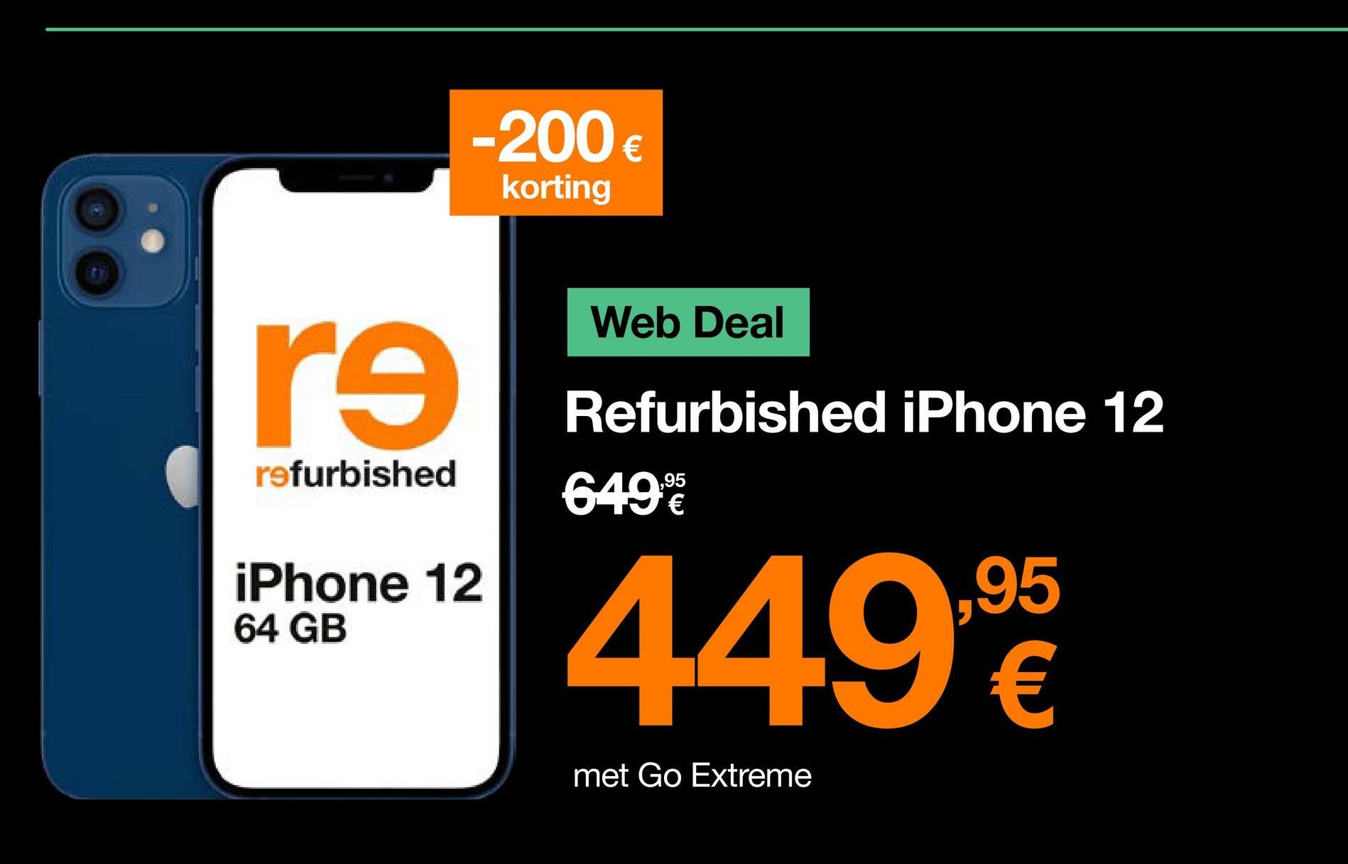 r9
refurbished
-200 €
korting
iPhone 12
64 GB
Web Deal
Refurbished iPhone 12
649%
449,90
€
met Go Extreme