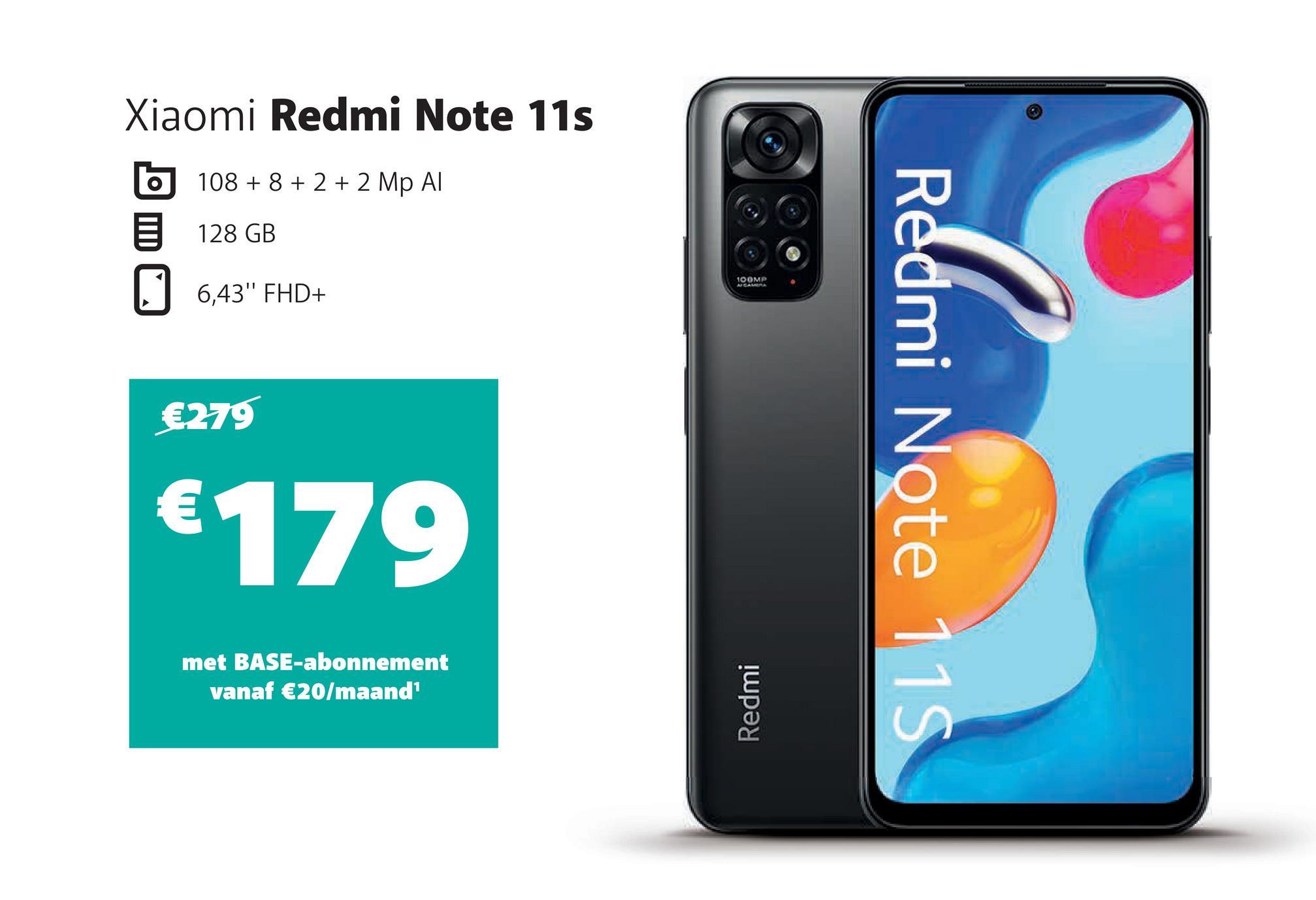 Xiaomi Redmi Note 11s
108 + 8 + 2+2 Mp Al
128 GB
0 6,43" FHD+
€279
€179
met BASE-abonnement
vanaf €20/maand¹
100MP
Redmi
Redmi Note 11S