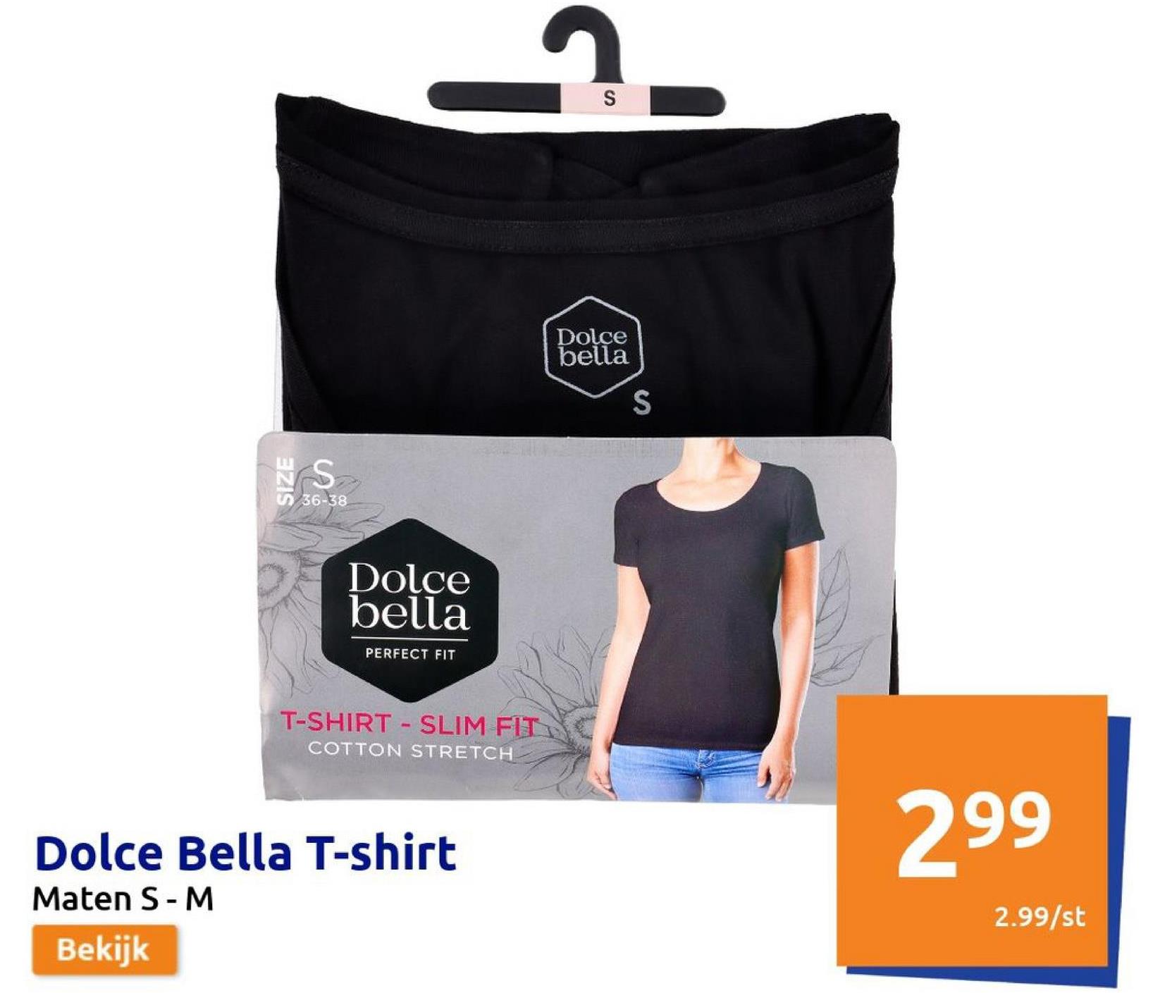 S
S36-38
Dolce
bella
PERFECT FIT
T-SHIRT SLIM FIT
COTTON STRETCH
Dolce Bella T-shirt
Maten S - M
Bekijk
S
Dolce
bella
S
299
2.99/st