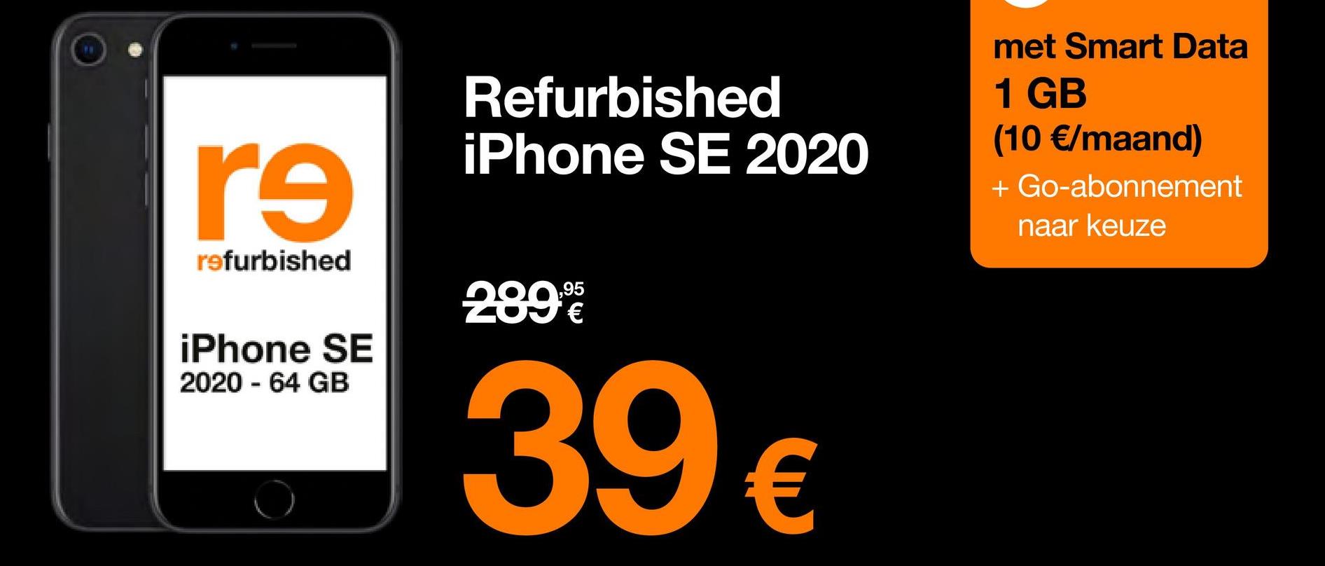 re
refurbished
iPhone SE
2020 - 64 GB
Refurbished
iPhone SE 2020
289%
39 €
met Smart Data
1 GB
(10 €/maand)
+ Go-abonnement
naar keuze