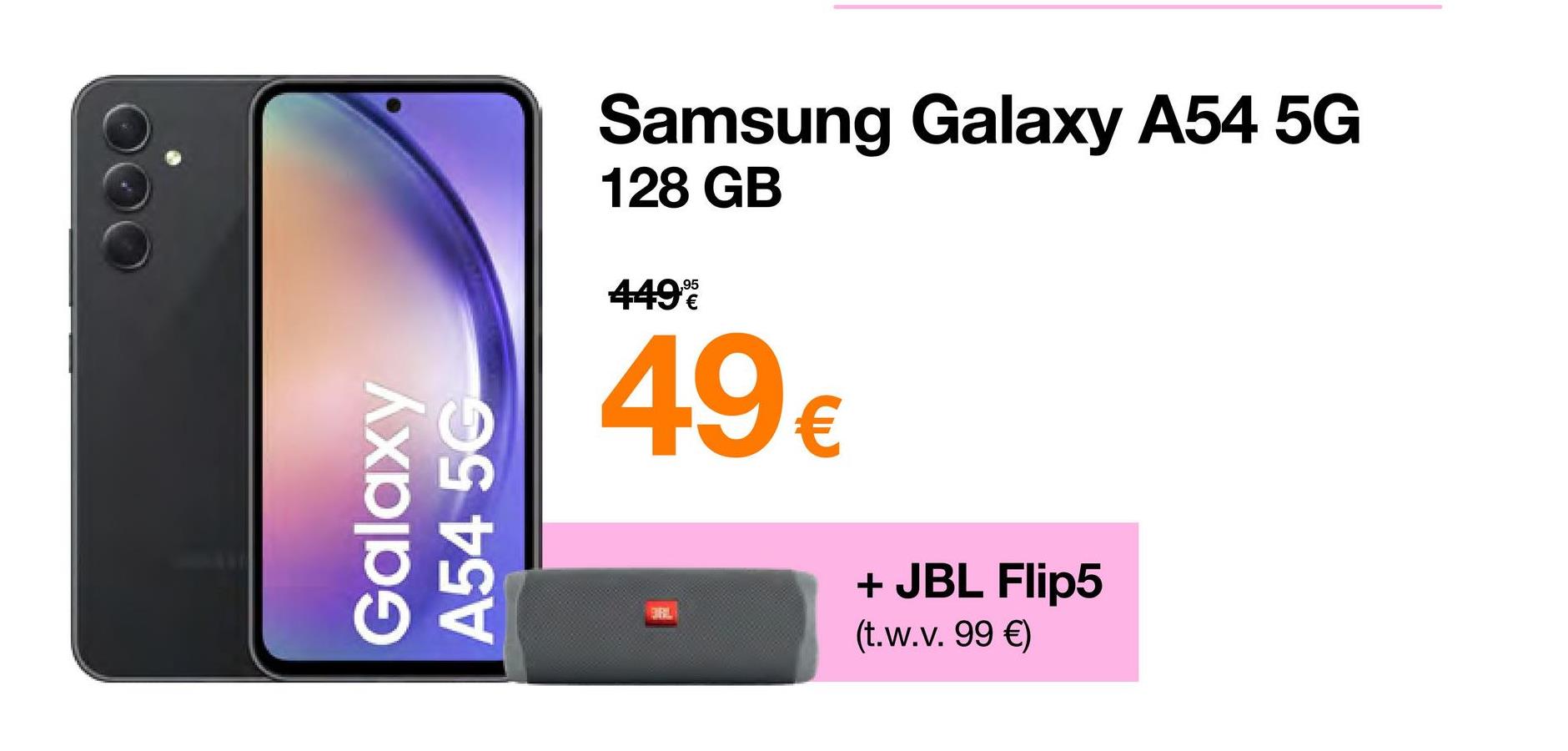 Galaxy
A54 5G
Samsung Galaxy A54 5G
128 GB
449%
49€
+ JBL Flip5
(t.w.v.99 €)