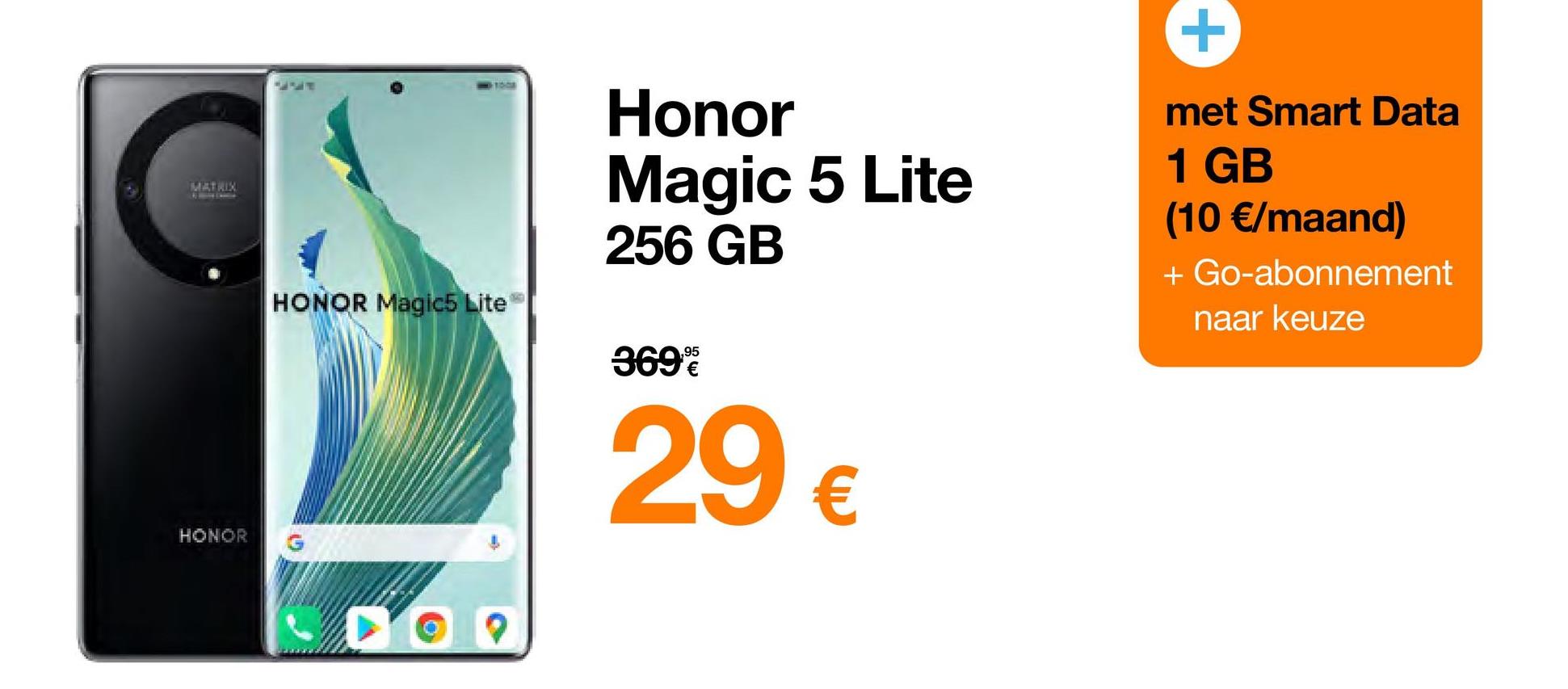 MATRIX
& My Expe
HONOR
HONOR Magic5 Lite
Honor
Magic 5 Lite
256 GB
369%
29 €
+
met Smart Data
1 GB
(10 €/maand)
+ Go-abonnement
naar keuze