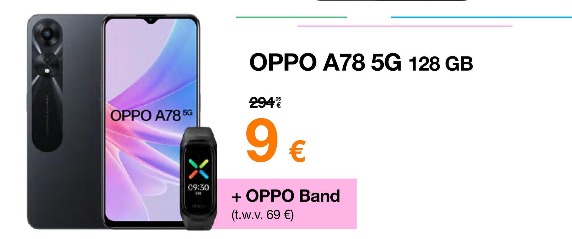 OPPO A78 5G
09:30
FRI
OPPO A78 5G 128 GB
294€
9€
+ OPPO Band
(t.w.v. 69 €)