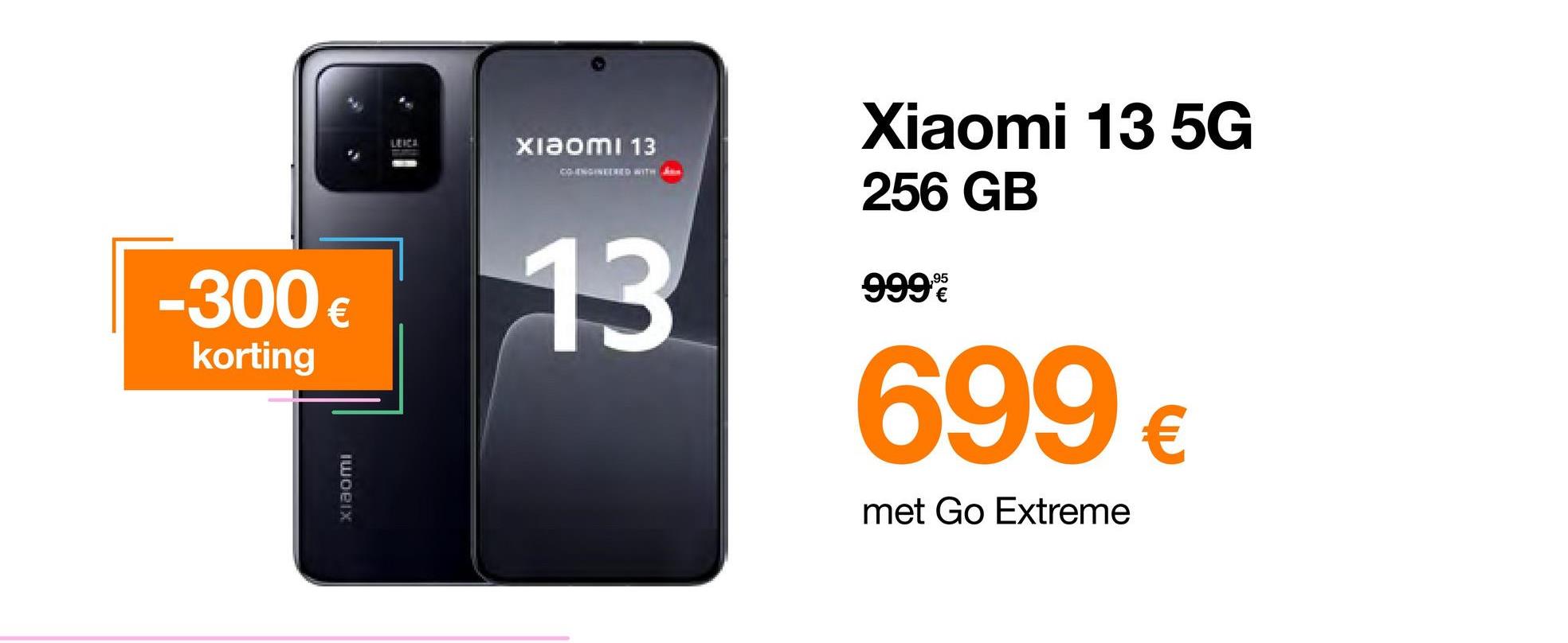 -300 €
korting
iwoeix
Xiaomi 13
COLENGINEERED WITH
13
Xiaomi 13 5G
256 GB
999%
699 €
met Go Extreme