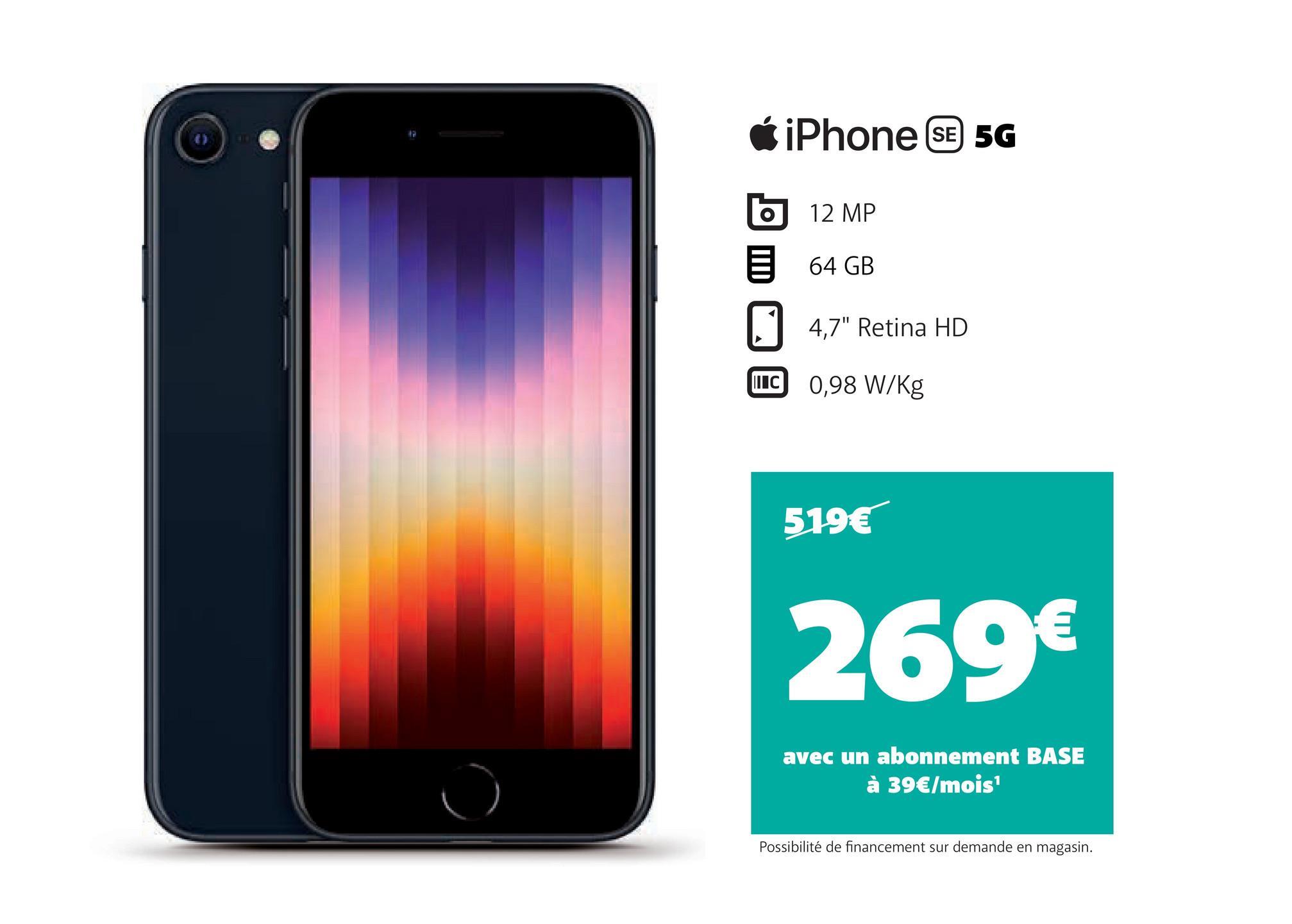 iPhone SE 5G
12 MP
64 GB
4,7" Retina HD
C 0,98 W/Kg
519€
269€
avec un abonnement BASE
à 39€/mois¹
Possibilité de financement sur demande en magasin.