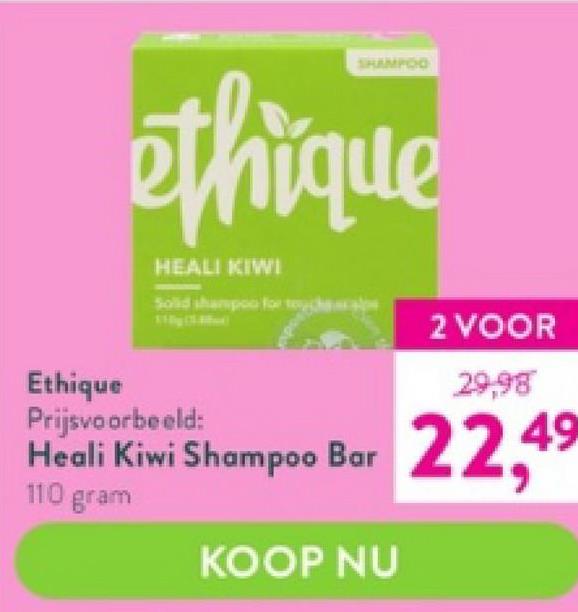 ethique
HEALI KIWI
2 VOOR
Ethique
29,98
49
Heali Kiwi Shampoo Bar 22,4
110 gram
KOOP NU