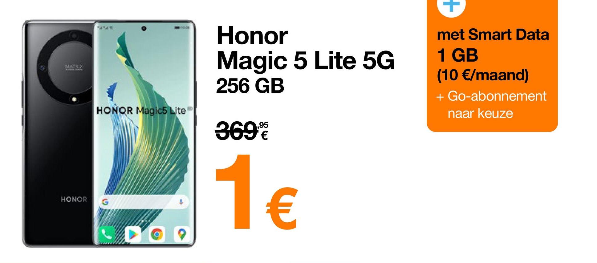 MATRIX
AT CARD
HONOR
1000
HONOR Magic5 Lite
DOO
Honor
Magic 5 Lite 5G
256 GB
3699
1€
met Smart Data
1 GB
(10 €/maand)
+ Go-abonnement
naar keuze