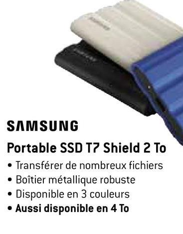 SAMSUNG
Portable SSD T7 Shield 2 To
• Transférer de nombreux fichiers
• Boîtier métallique robuste
Disponible en 3 couleurs
• Aussi disponible en 4 To