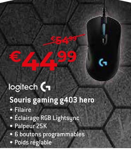 € AZ99
logitech (1
Souris gaming g403 hero
• Filaire
Éclairage RGB Lightsync
Palpeur 25K
• 6 boutons programmables
• Poids réglable
(