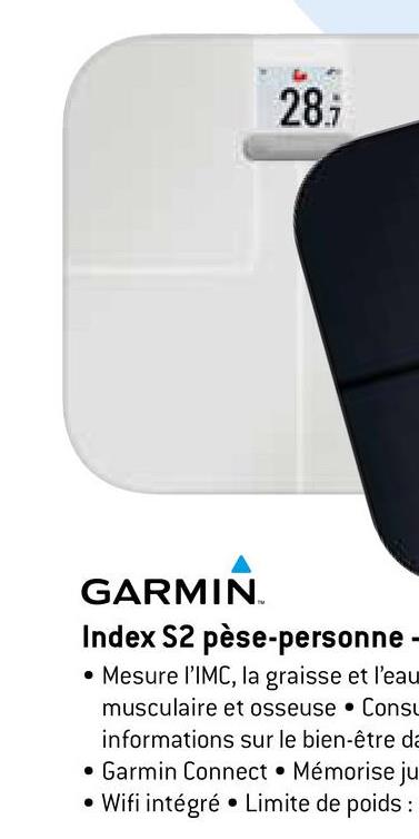 28.;
GARMIN
Index S2 pèse-personne -
• Mesure l'IMC, la graisse et l'eau
musculaire et osseuse Consu
informations sur le bien-être da
• Garmin Connect Mémorise ju
• Wifi intégré Limite de poids :