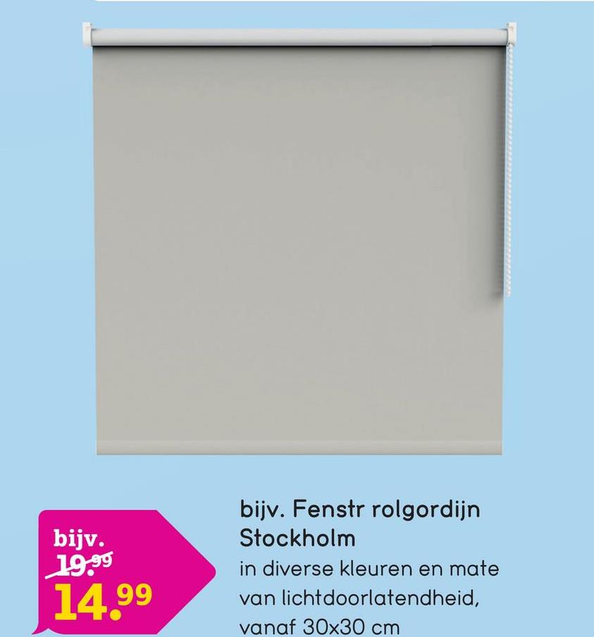 bijv.
19.99
14.99
bijv. Fenstr rolgordijn
Stockholm
in diverse kleuren en mate
van lichtdoorlatendheid,
vanaf 30x30 cm