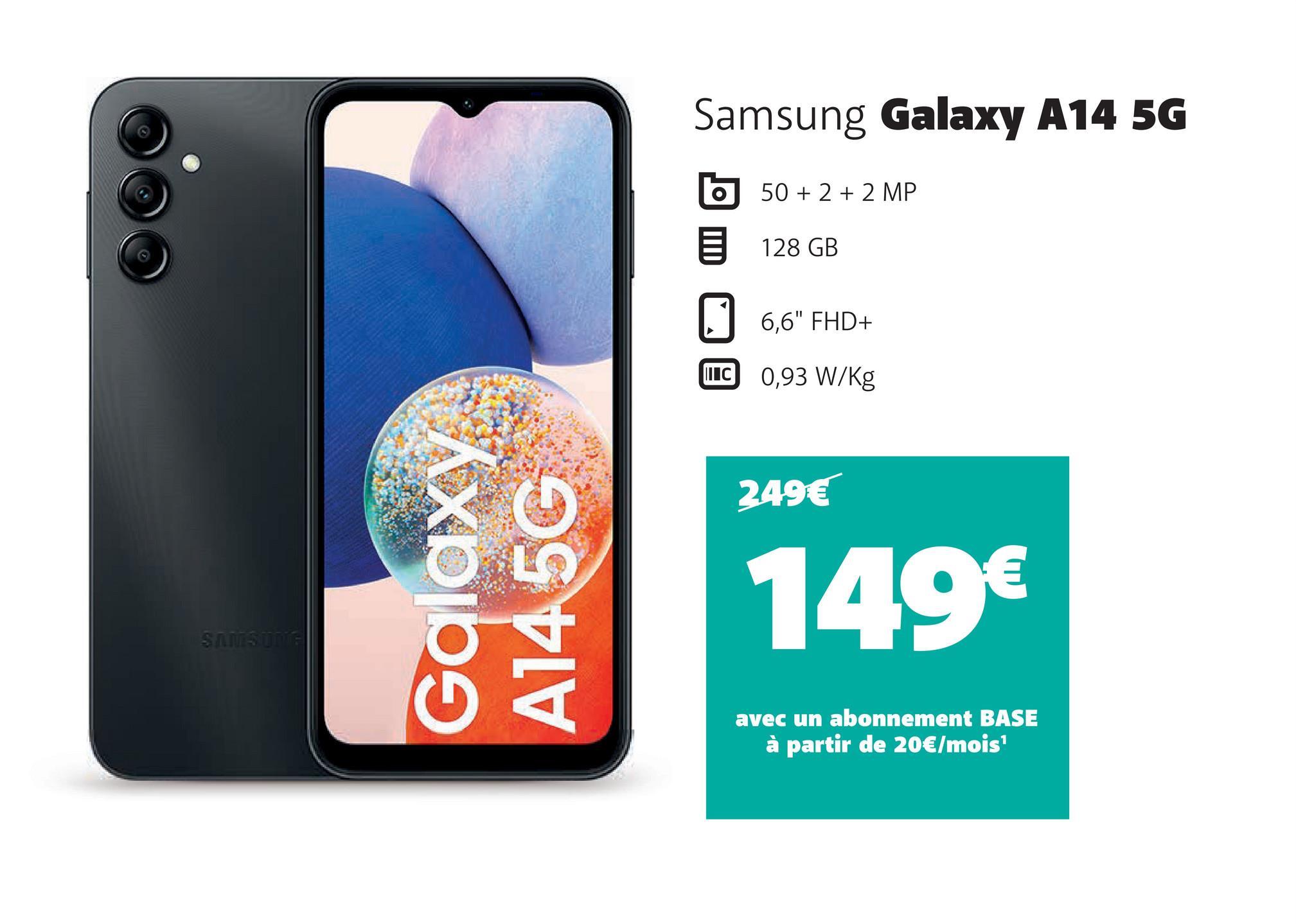 SAMSUNE
Galaxy
A145G
Samsung Galaxy A14 5G
50+ 2 + 2 MP
128 GB
6,6" FHD+
C 0,93 W/kg
249€
149€
avec un abonnement BASE
à partir de 20€/mois¹