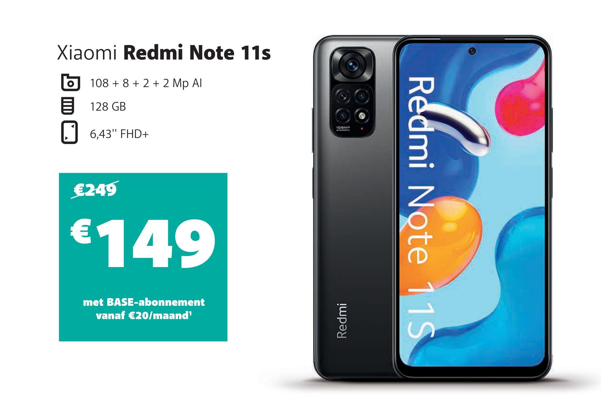 Xiaomi Redmi Note 11s
108 + 8 + 2 + 2 Mp Al
128 GB
0
6,43" FHD+
€249
€149
met BASE-abonnement
vanaf €20/maand¹
100MP
Redmi
Redmi Note 115