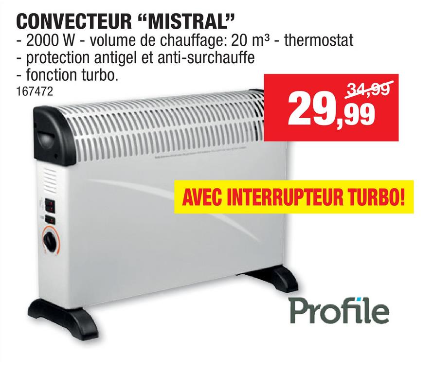 Profile Mistral convecteur électrique 2000W Avantages du convecteur Mistral: &lt;ul&gt;     &lt;li&gt;Thermostat réglable à 3 positions: 750 / 1250 / 2000W&lt;/li&gt;     &lt;li&gt;Fonction turbo&lt;/li&gt;     &lt;li&gt;Protection contre la surchauffeFonction ventilateur&lt;/li&gt; &lt;/ul&gt;