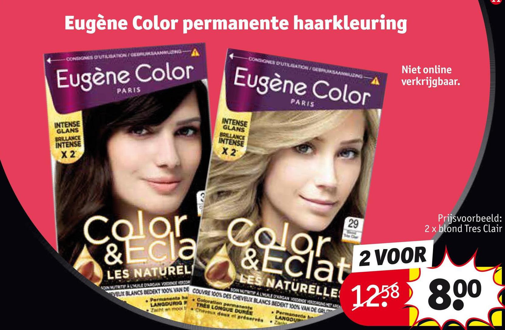 Eugène Color permanente haarkleuring
CONSIGNES UTILISATION / GEDRUSASLANWILLING-
Eugène Color
INTENSE
GLANS
BRILLANCE
INTENSE
X2
PARIS
-CONSIGNEE D'UTILISATION/
moo
AYRILIZING
Eugène Color
INTENSE
GLANS
BRILLANCE
INTENSE
Color
& Ecla
Color
C
& Eclat
LES NATUREL/
LES NATURELLE
SOIN NUTRITIVE À L'HUBLE OPWARGAN HOGDENDE VERZORGING HET ARGA
SOON MUTRITIE BEDAAN VORDINGLE WITH DOAR
VELIX BLANCS BEDENT 100% VAN DE COUVRE 100% DES CHEVEUX BLANCS BEDENT 100% VAN DE GE
Permanent a
LANGDURIG R
PARIS
Coloration permanente
TRES LONGUE DURÉE
Chemdes et préservés
Permanents
LANGDUP
29
Borrel
Niet online
verkrijgbaar.
1
Prijsvoorbeeld:
2 x blond Tres Clair
2 VOOR
1258 800