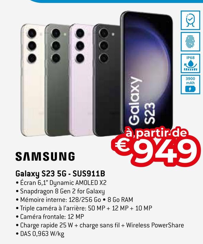 Galaxy
S23
SAMSUNG
Galaxy S23 5G-SUS911B
• Écran 6,1" Dynamic AMOLED X2
• Snapdragon 8 Gen 2 for Galaxy
• Mémoire interne: 128/256 Go • 8 Go RAM
Triple caméra à l'arrière: 50 MP + 12 MP + 10 MP
Caméra frontale: 12 MP
IP68
à partir de
€949
Charge rapide 25 W + charge sans fil + Wireless PowerShare
DAS 0,963 W/kg
3900
mAh
4
