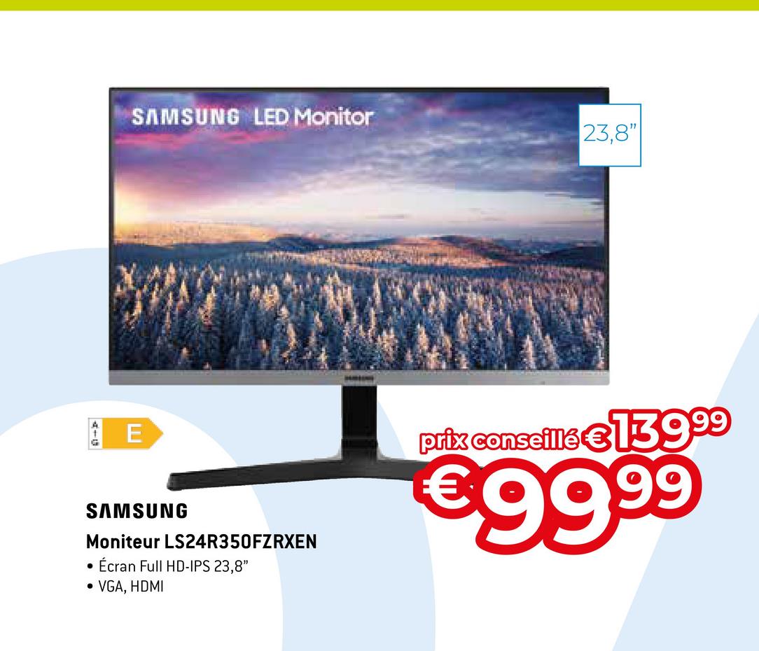 SAMSUNG LED Monitor
●
E
SAMSUNG
Moniteur LS24R350FZRXEN
Écran Full HD-IPS 23,8"
• VGA, HDMI
23,8"
prix conseillé €139.99
€99.⁹9