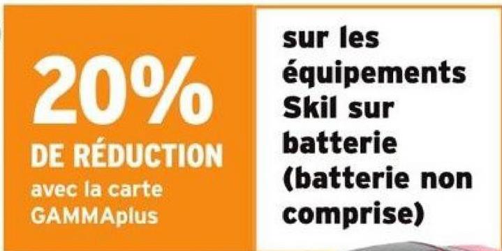 20%
DE RÉDUCTION
avec la carte
GAMMAplus
sur les
équipements
Skil sur
batterie
(batterie non
comprise)