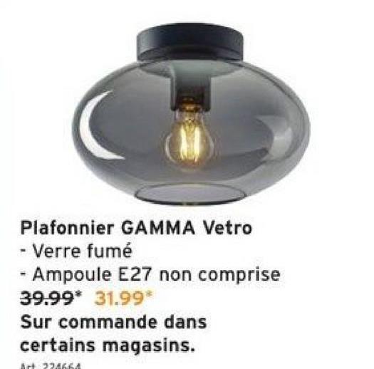 Plafonnier GAMMA Vetro
- Verre fumé
- Ampoule E27 non comprise
39.99* 31.99*
Sur commande dans
certains magasins.
Art 224664