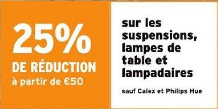25%
DE RÉDUCTION
à partir de €50
sur les
suspensions,
lampes de
table et
lampadaires
sauf Calex et Philips Hue