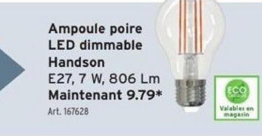 Ampoule poire
LED dimmable
Handson
E27, 7 W, 806 Lm
Maintenant 9.79*
Art. 167628
ECO
Valables en
magasin